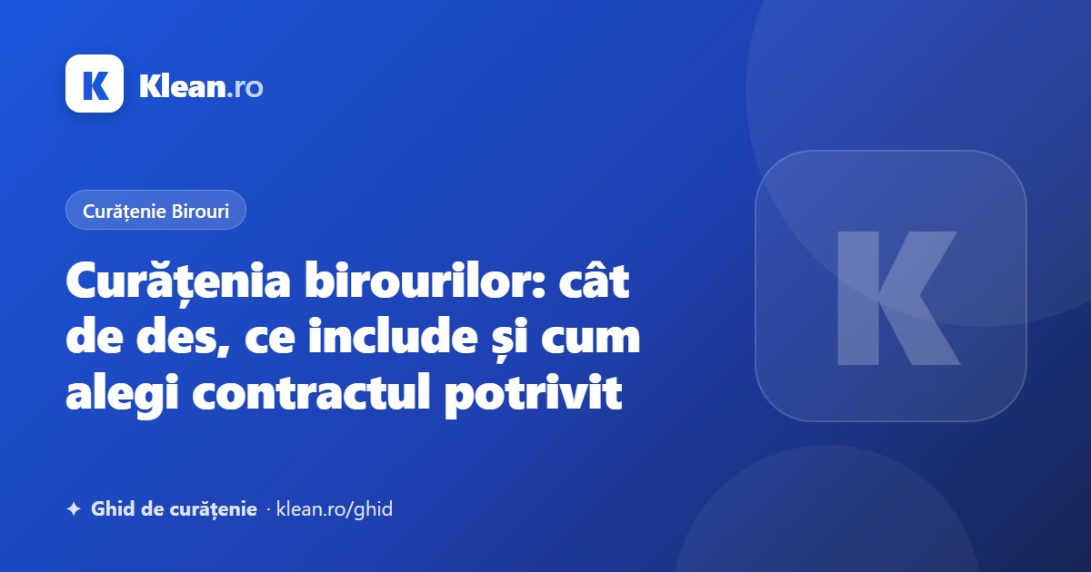 Curățenia birourilor: cât de des, ce include și cum alegi contractul potrivit